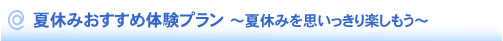 夏休みおすすめ体験プラン ～夏休みを思いっきり楽しもう～