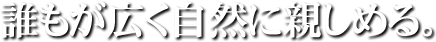 誰もが広く自然に親しめる。